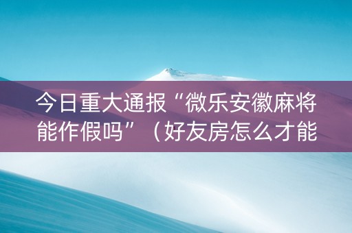 今日重大通报“微乐安徽麻将能作假吗”（好友房怎么才能赢)