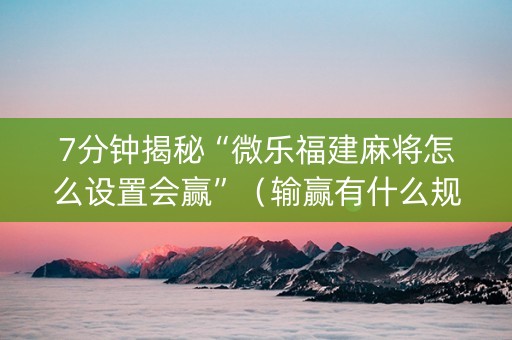 7分钟揭秘“微乐福建麻将怎么设置会赢”（输赢有什么规律)
