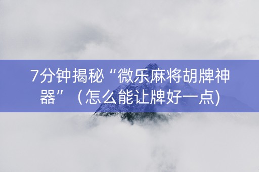 7分钟揭秘“微乐麻将胡牌神器”（怎么能让牌好一点)