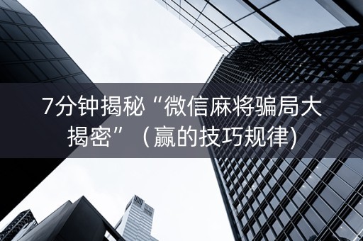 7分钟揭秘“微信麻将骗局大揭密”（赢的技巧规律)