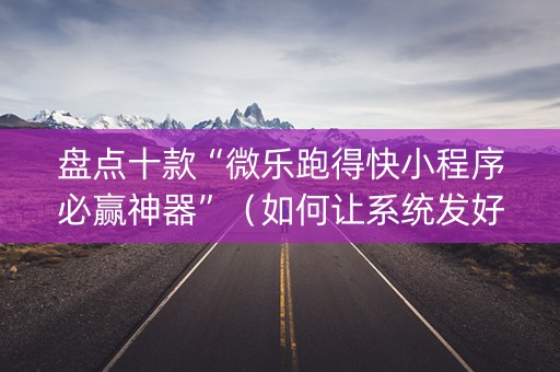盘点十款“微乐跑得快小程序必赢神器”（如何让系统发好牌)