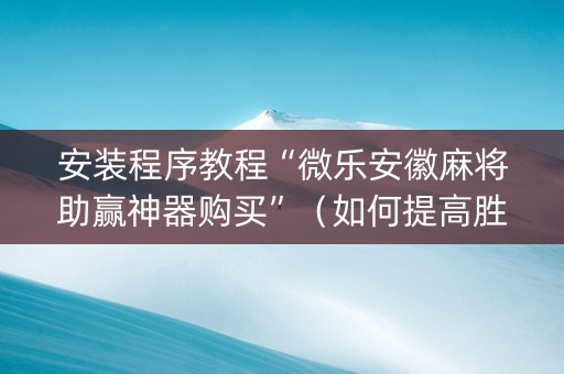 安装程序教程“微乐安徽麻将助赢神器购买”（如何提高胜率)