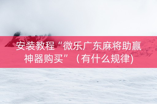 安装教程“微乐广东麻将助赢神器购买”（有什么规律)