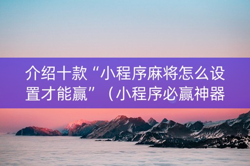 介绍十款“小程序麻将怎么设置才能赢”（小程序必赢神器)