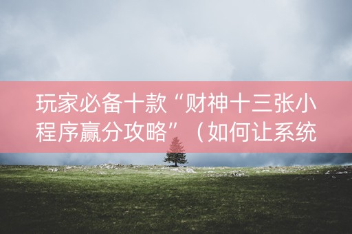 玩家必备十款“财神十三张小程序赢分攻略”（如何让系统发好牌)