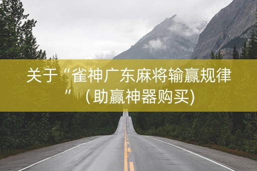 关于“雀神广东麻将输赢规律”（助赢神器购买)