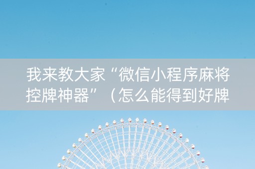 我来教大家“微信小程序麻将控牌神器”（怎么能得到好牌)