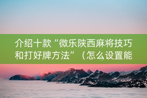 介绍十款“微乐陕西麻将技巧和打好牌方法”（怎么设置能有好牌)