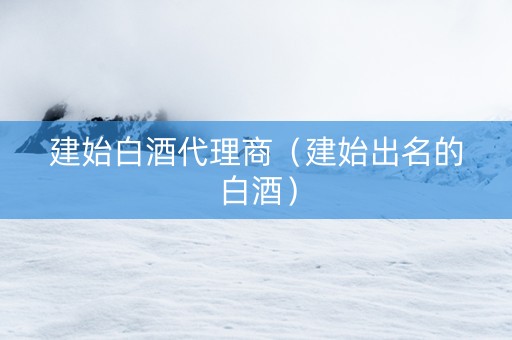 建始白酒代理商（建始出名的白酒）