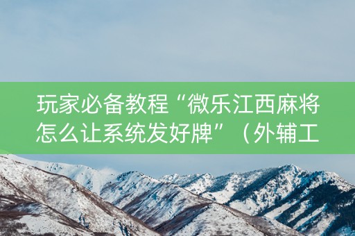 玩家必备教程“微乐江西麻将怎么让系统发好牌”（外辅工具)