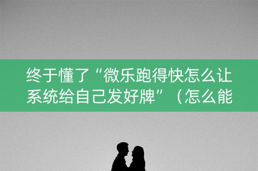 终于懂了“微乐跑得快怎么让系统给自己发好牌”（怎么能让牌好一点)