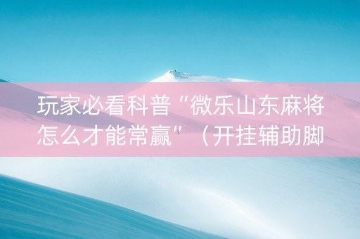 玩家必看科普“微乐山东麻将怎么才能常赢”（开挂辅助脚本)