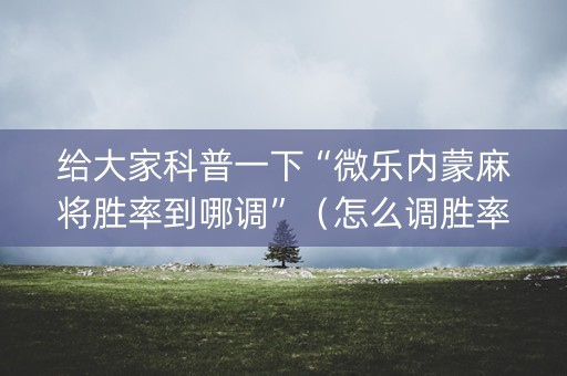 给大家科普一下“微乐内蒙麻将胜率到哪调”（怎么调胜率)