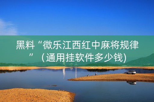 黑料“微乐江西红中麻将规律”（通用挂软件多少钱)