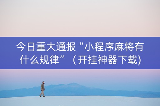 今日重大通报“小程序麻将有什么规律”（开挂神器下载)