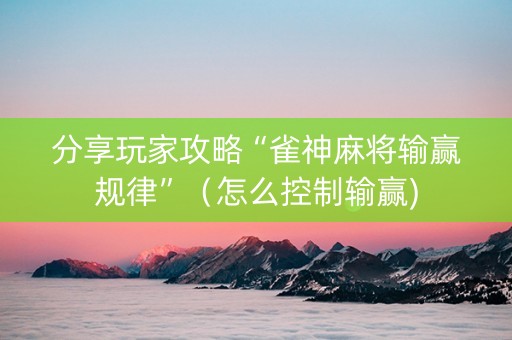 分享玩家攻略“雀神麻将输赢规律”（怎么控制输赢)