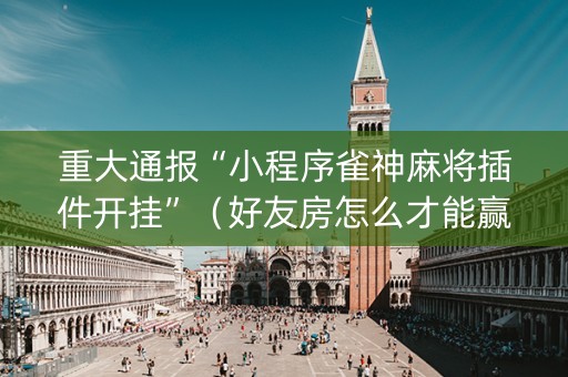 重大通报“小程序雀神麻将插件开挂”（好友房怎么才能赢)