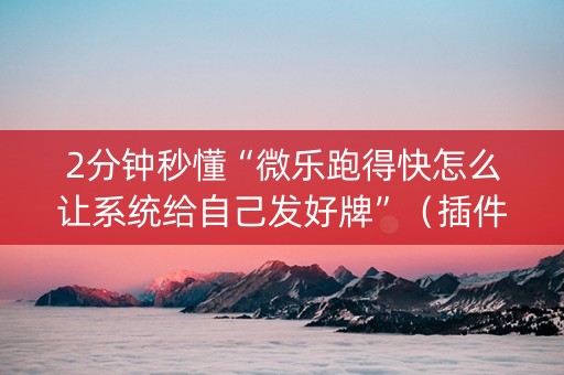 2分钟秒懂“微乐跑得快怎么让系统给自己发好牌”（插件可信吗)