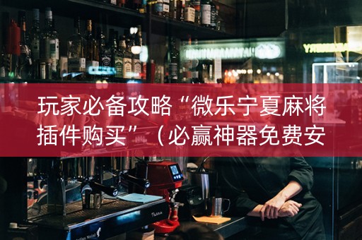 玩家必备攻略“微乐宁夏麻将插件购买”（必赢神器免费安装)
