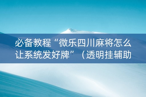 必备教程“微乐四川麻将怎么让系统发好牌”（透明挂辅助器)