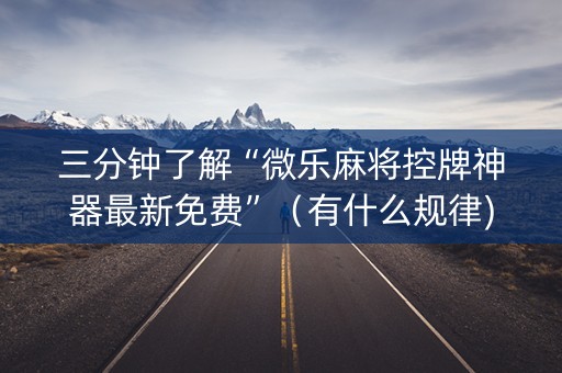 三分钟了解“微乐麻将控牌神器最新免费”（有什么规律)
