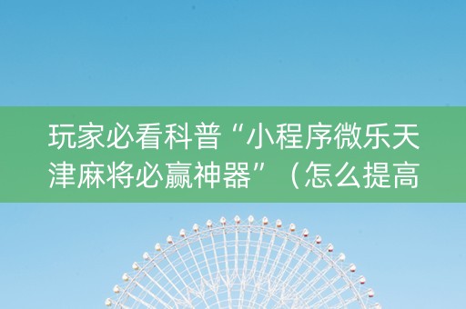 玩家必看科普“小程序微乐天津麻将必赢神器”（怎么提高胜率)