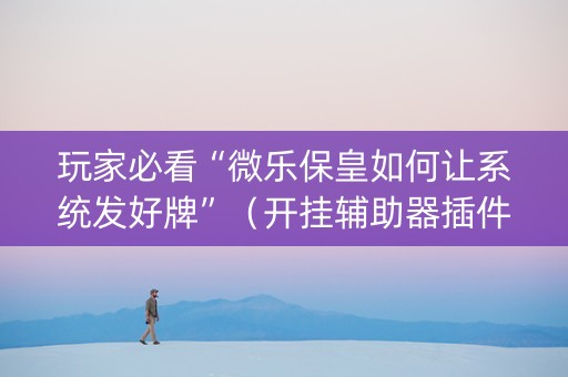 玩家必看“微乐保皇如何让系统发好牌”（开挂辅助器插件)