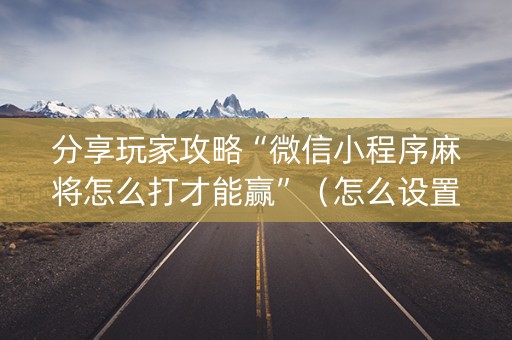分享玩家攻略“微信小程序麻将怎么打才能赢”（怎么设置能有好牌)