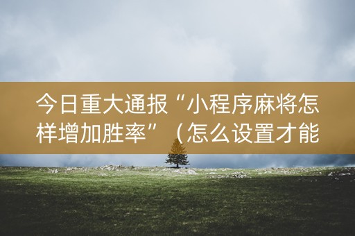 今日重大通报“小程序麻将怎样增加胜率”（怎么设置才能赢)