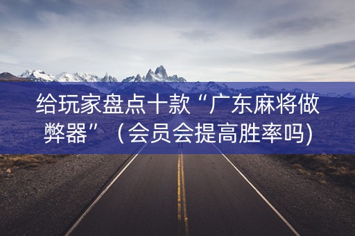 给玩家盘点十款“广东麻将做弊器”（会员会提高胜率吗)