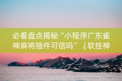 必看盘点揭秘“小程序广东雀神麻将插件可信吗”（软挂神器)