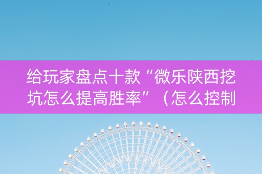 给玩家盘点十款“微乐陕西挖坑怎么提高胜率”（怎么控制输赢)