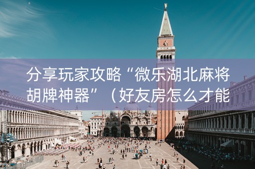 分享玩家攻略“微乐湖北麻将胡牌神器”（好友房怎么才能赢)