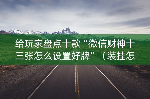 给玩家盘点十款“微信财神十三张怎么设置好牌”（装挂怎么安装)