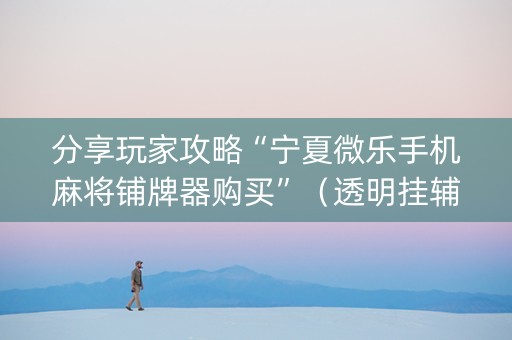 分享玩家攻略“宁夏微乐手机麻将铺牌器购买”（透明挂辅助器)