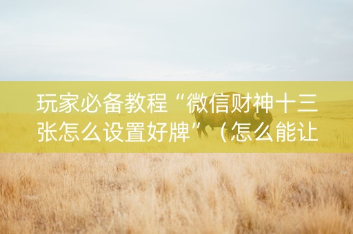 玩家必备教程“微信财神十三张怎么设置好牌”（怎么能让牌好一点)