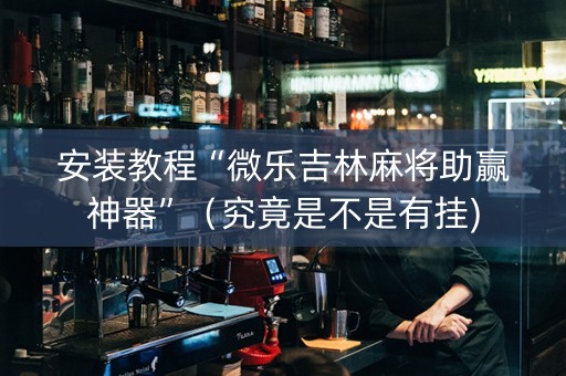 安装教程“微乐吉林麻将助赢神器”（究竟是不是有挂)