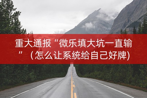 重大通报“微乐填大坑一直输”（怎么让系统给自己好牌)