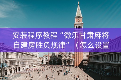 安装程序教程“微乐甘肃麻将自建房胜负规律”（怎么设置能有好牌)