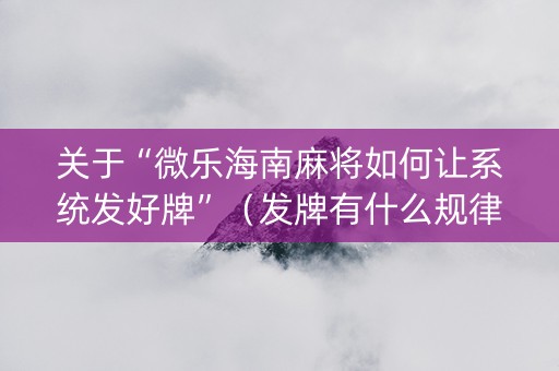 关于“微乐海南麻将如何让系统发好牌”（发牌有什么规律吗)