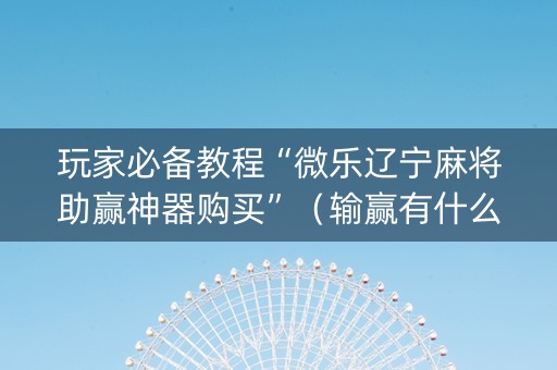 玩家必备教程“微乐辽宁麻将助赢神器购买”（输赢有什么规律)