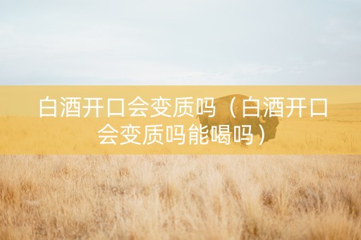 白酒开口会变质吗（白酒开口会变质吗能喝吗）