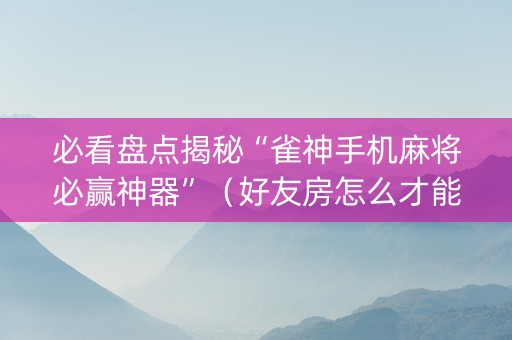 必看盘点揭秘“雀神手机麻将必赢神器”（好友房怎么才能赢)