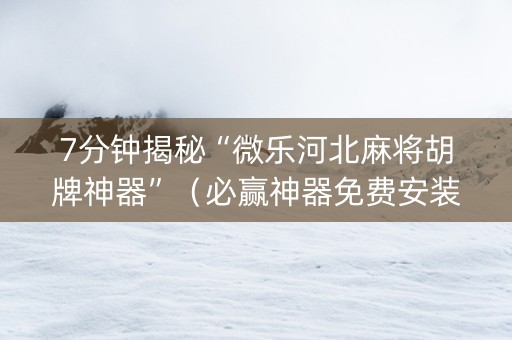 7分钟揭秘“微乐河北麻将胡牌神器”（必赢神器免费安装)