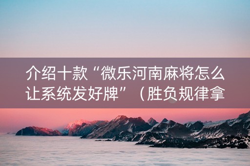 介绍十款“微乐河南麻将怎么让系统发好牌”（胜负规律拿好牌)