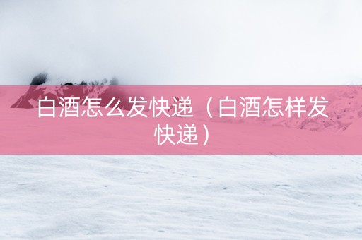 白酒怎么发快递（白酒怎样发快递）
