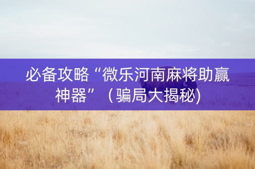 必备攻略“微乐河南麻将助赢神器”（骗局大揭秘)