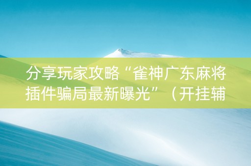 分享玩家攻略“雀神广东麻将插件骗局最新曝光”（开挂辅助器脚本)