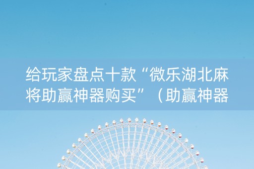 给玩家盘点十款“微乐湖北麻将助赢神器购买”（助赢神器购买)
