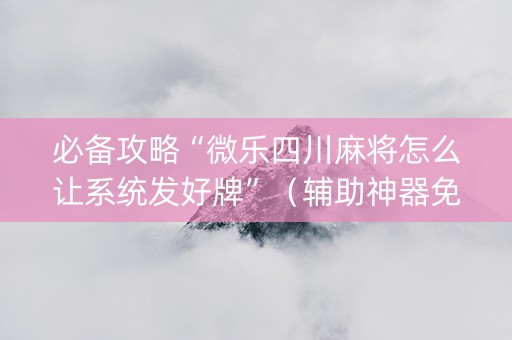 必备攻略“微乐四川麻将怎么让系统发好牌”（辅助神器免费)